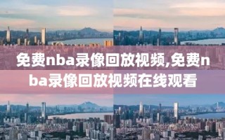 免费nba录像回放视频,免费nba录像回放视频在线观看