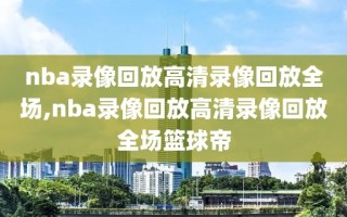 nba录像回放高清录像回放全场,nba录像回放高清录像回放全场篮球帝