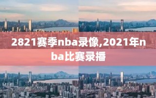 2821赛季nba录像,2021年nba比赛录播