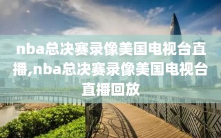 nba总决赛录像美国电视台直播,nba总决赛录像美国电视台直播回放