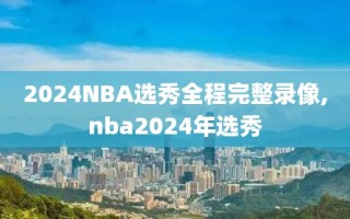 2024NBA选秀全程完整录像,nba2024年选秀