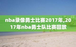 nba录像勇士比赛2017年,2017年nba勇士队比赛回放