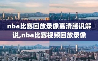 nba比赛回放录像高清腾讯解说,nba比赛视频回放录像