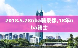2018.5.28nba骑录像,18年nba骑士