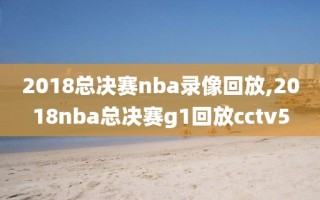 2018总决赛nba录像回放,2018nba总决赛g1回放cctv5