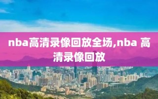 nba高清录像回放全场,nba 高清录像回放