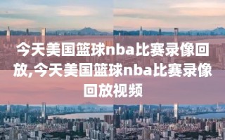 今天美国篮球nba比赛录像回放,今天美国篮球nba比赛录像回放视频