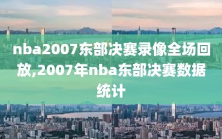 nba2007东部决赛录像全场回放,2007年nba东部决赛数据统计