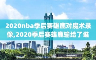 2020nba季后赛雄鹿对魔术录像,2020季后赛雄鹿输给了谁