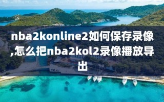 nba2konline2如何保存录像,怎么把nba2kol2录像播放导出