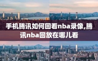 手机腾讯如何回看nba录像,腾讯nba回放在哪儿看