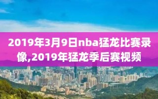 2019年3月9日nba猛龙比赛录像,2019年猛龙季后赛视频