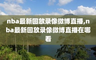 nba最新回放录像微博直播,nba最新回放录像微博直播在哪看