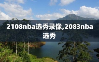 2108nba选秀录像,2083nba选秀