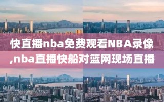 快直播nba免费观看NBA录像,nba直播快船对篮网现场直播