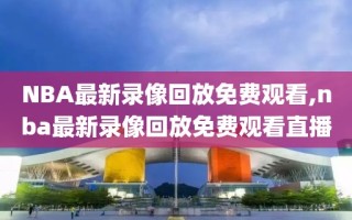 NBA最新录像回放免费观看,nba最新录像回放免费观看直播