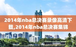 2014年nba总决赛录像高清下载,2014年nba总决赛集锦