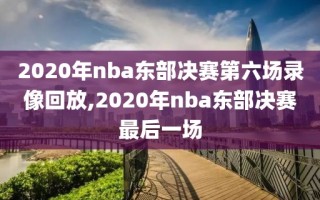 2020年nba东部决赛第六场录像回放,2020年nba东部决赛最后一场