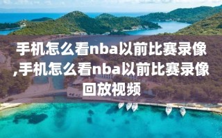 手机怎么看nba以前比赛录像,手机怎么看nba以前比赛录像回放视频