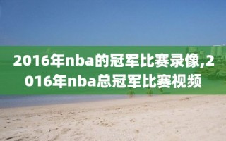 2016年nba的冠军比赛录像,2016年nba总冠军比赛视频