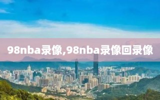 98nba录像,98nba录像回录像