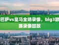 巴萨vs皇马全场录像，big3联赛录像回放