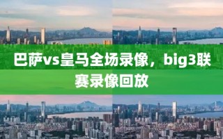 巴萨vs皇马全场录像，big3联赛录像回放