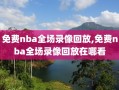 免费nba全场录像回放,免费nba全场录像回放在哪看