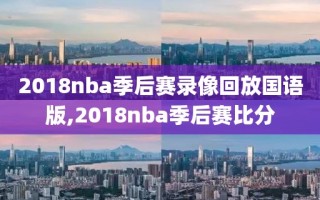 2018nba季后赛录像回放国语版,2018nba季后赛比分