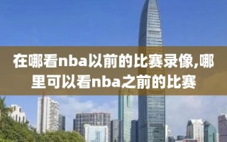 在哪看nba以前的比赛录像,哪里可以看nba之前的比赛