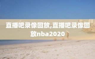 直播吧录像回放,直播吧录像回放nba2020