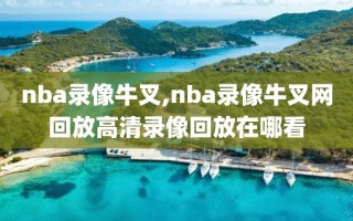 nba录像牛叉,nba录像牛叉网回放高清录像回放在哪看