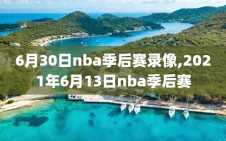 6月30日nba季后赛录像,2021年6月13日nba季后赛