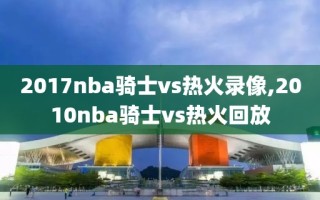 2017nba骑士vs热火录像,2010nba骑士vs热火回放