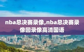 nba总决赛录像,nba总决赛录像回录像高清国语