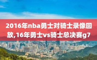 2016年nba勇士对骑士录像回放,16年勇士vs骑士总决赛g7