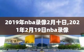 2019年nba录像2月十日,2021年2月19日nba录像