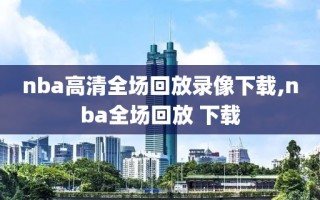 nba高清全场回放录像下载,nba全场回放 下载