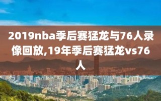 2019nba季后赛猛龙与76人录像回放,19年季后赛猛龙vs76人
