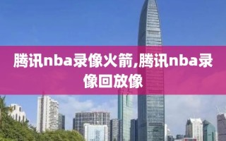 腾讯nba录像火箭,腾讯nba录像回放像