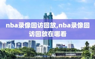 nba录像回访回放,nba录像回访回放在哪看