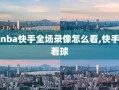 nba快手全场录像怎么看,快手看球