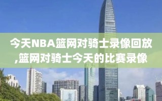今天NBA篮网对骑士录像回放,篮网对骑士今天的比赛录像
