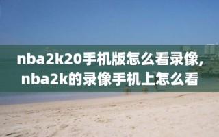 nba2k20手机版怎么看录像,nba2k的录像手机上怎么看