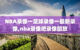 NBA录像一足球录像一最新录像,nba录像吧录像回放