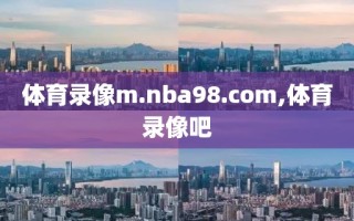 体育录像m.nba98.com,体育录像吧