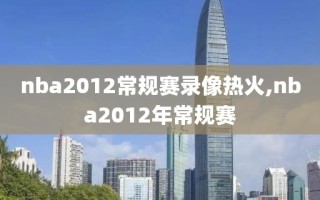 nba2012常规赛录像热火,nba2012年常规赛