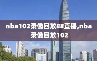 nba102录像回放88直播,nba 录像回放102