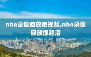 nba录像回放吧视频,nba录像回放像超清