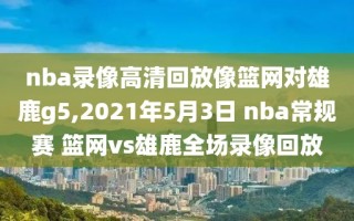 nba录像高清回放像篮网对雄鹿g5,2021年5月3日 nba常规赛 篮网vs雄鹿全场录像回放